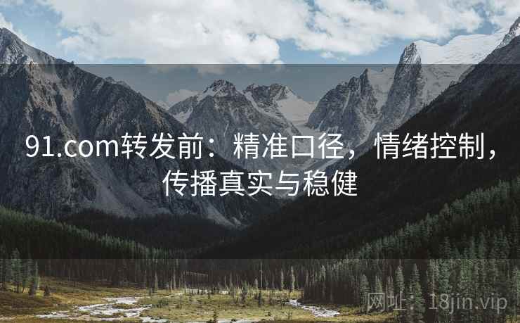91.com转发前:精准口径,情绪控制,传播真实与稳健 第1张 91.com转发前:精准口径,情绪控制,传播真实与稳健 第1张
