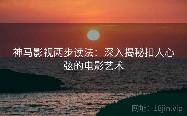 神马影视两步读法：深入揭秘扣人心弦的电影艺术  第2张