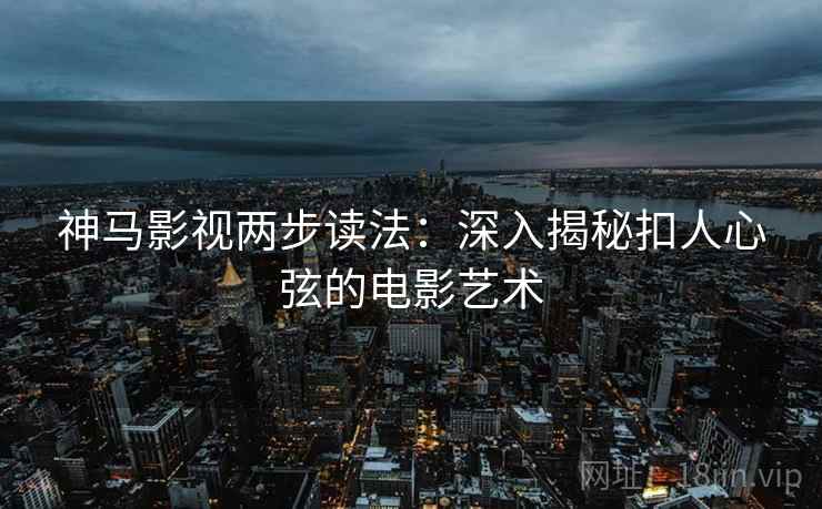 神马影视两步读法：深入揭秘扣人心弦的电影艺术  第1张