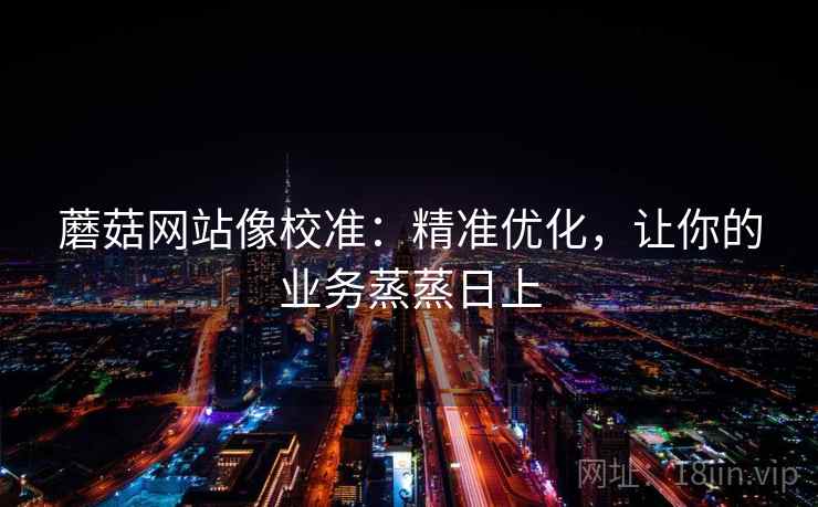 蘑菇网站像校准:精准优化,让你的业务蒸蒸日上 第1张 蘑菇网站像校准:精准优化,让你的业务蒸蒸日上 第1张