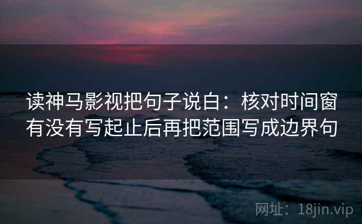读神马影视把句子说白:核对时间窗有没有写起止后再把范围写成边界句 第1张 读神马影视把句子说白:核对时间窗有没有写起止后再把范围写成边界句 第1张