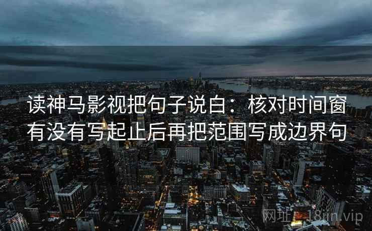 读神马影视把句子说白:核对时间窗有没有写起止后再把范围写成边界句 第2张 读神马影视把句子说白:核对时间窗有没有写起止后再把范围写成边界句 第2张