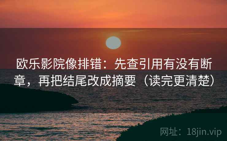 欧乐影院像排错:先查引用有没有断章,再把结尾改成摘要(读完更清楚) 第2张 欧乐影院像排错:先查引用有没有断章,再把结尾改成摘要(读完更清楚) 第2张