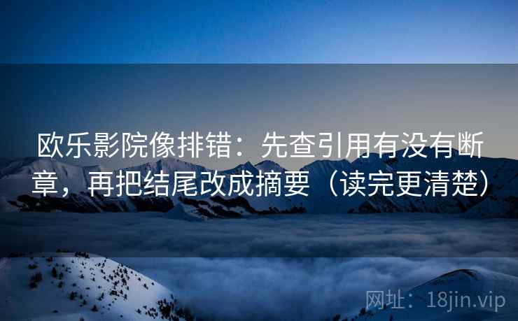 欧乐影院像排错:先查引用有没有断章,再把结尾改成摘要(读完更清楚) 第1张 欧乐影院像排错:先查引用有没有断章,再把结尾改成摘要(读完更清楚) 第1张