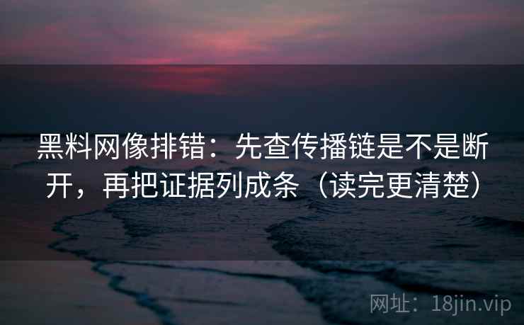黑料网像排错:先查传播链是不是断开,再把证据列成条(读完更清楚) 第1张 黑料网像排错:先查传播链是不是断开,再把证据列成条(读完更清楚) 第1张