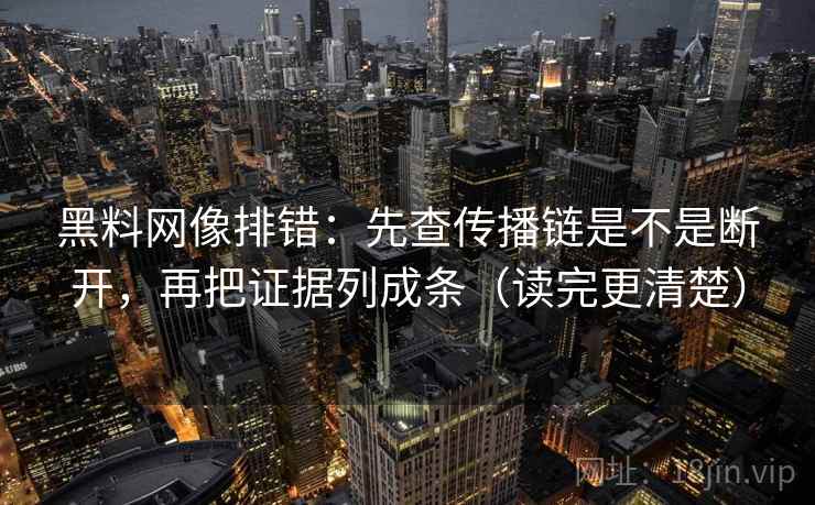 黑料网像排错:先查传播链是不是断开,再把证据列成条(读完更清楚) 第2张 黑料网像排错:先查传播链是不是断开,再把证据列成条(读完更清楚) 第2张