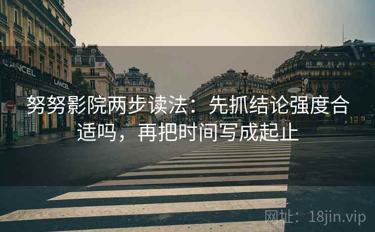 努努影院两步读法:先抓结论强度合适吗,再把时间写成起止 第2张 努努影院两步读法:先抓结论强度合适吗,再把时间写成起止 第2张