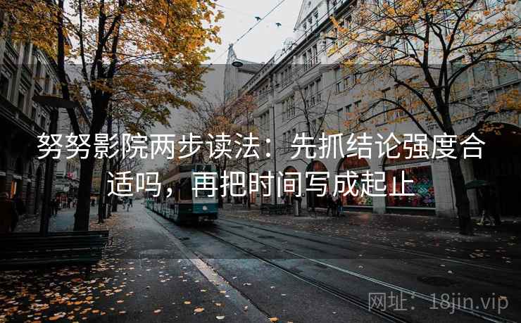努努影院两步读法:先抓结论强度合适吗,再把时间写成起止 第1张 努努影院两步读法:先抓结论强度合适吗,再把时间写成起止 第1张