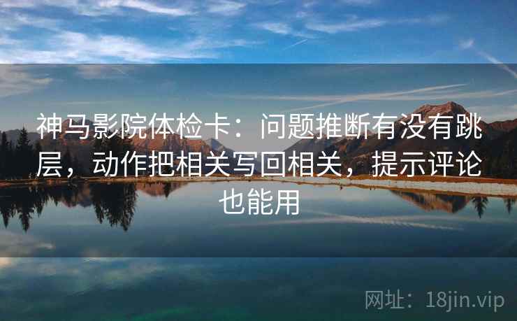 神马影院体检卡:问题推断有没有跳层,动作把相关写回相关,提示评论也能用 第1张 神马影院体检卡:问题推断有没有跳层,动作把相关写回相关,提示评论也能用 第1张