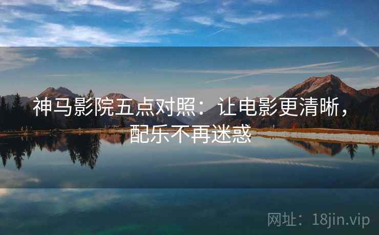 神马影院五点对照：让电影更清晰，配乐不再迷惑  第1张