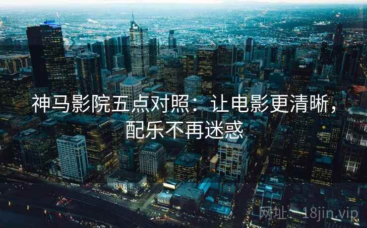 神马影院五点对照：让电影更清晰，配乐不再迷惑  第2张