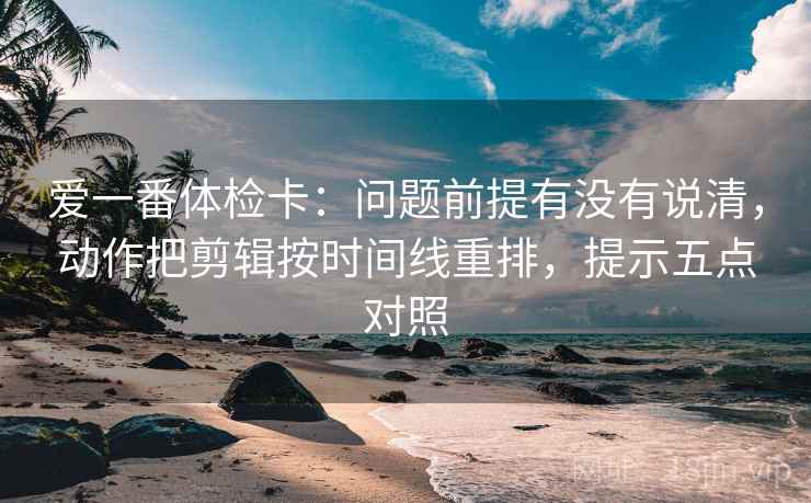 爱一番体检卡:问题前提有没有说清,动作把剪辑按时间线重排,提示五点对照 第2张 爱一番体检卡:问题前提有没有说清,动作把剪辑按时间线重排,提示五点对照 第2张
