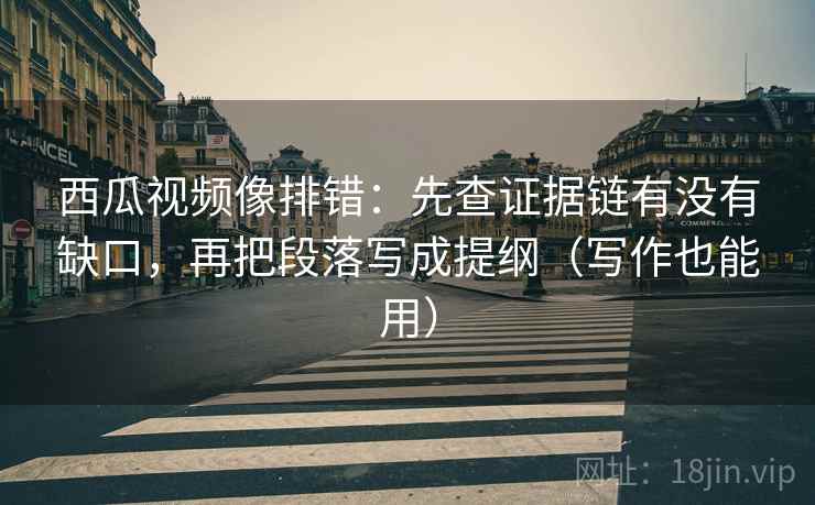 西瓜视频像排错:先查证据链有没有缺口,再把段落写成提纲(写作也能用) 第1张 西瓜视频像排错:先查证据链有没有缺口,再把段落写成提纲(写作也能用) 第1张