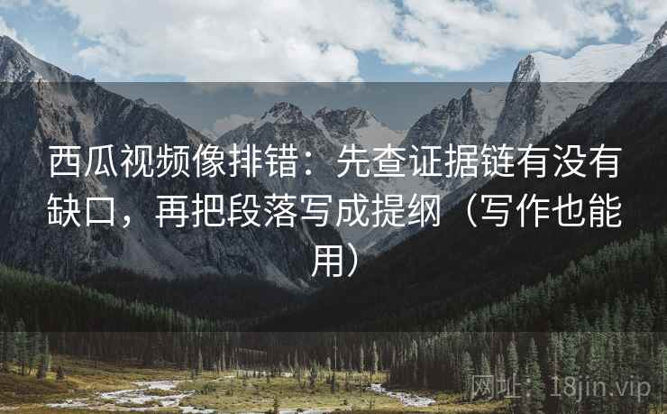 西瓜视频像排错:先查证据链有没有缺口,再把段落写成提纲(写作也能用) 第2张 西瓜视频像排错:先查证据链有没有缺口,再把段落写成提纲(写作也能用) 第2张