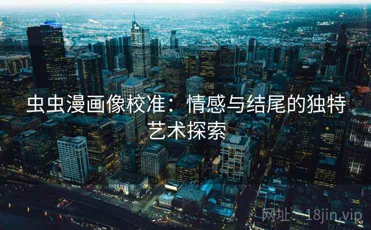 虫虫漫画像校准:情感与结尾的独特艺术探索