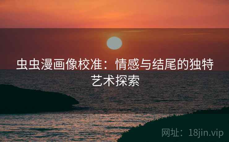 虫虫漫画像校准：情感与结尾的独特艺术探索  第2张