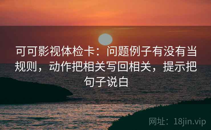 可可影视体检卡:问题例子有没有当规则,动作把相关写回相关,提示把句子说白 第2张 可可影视体检卡:问题例子有没有当规则,动作把相关写回相关,提示把句子说白 第2张