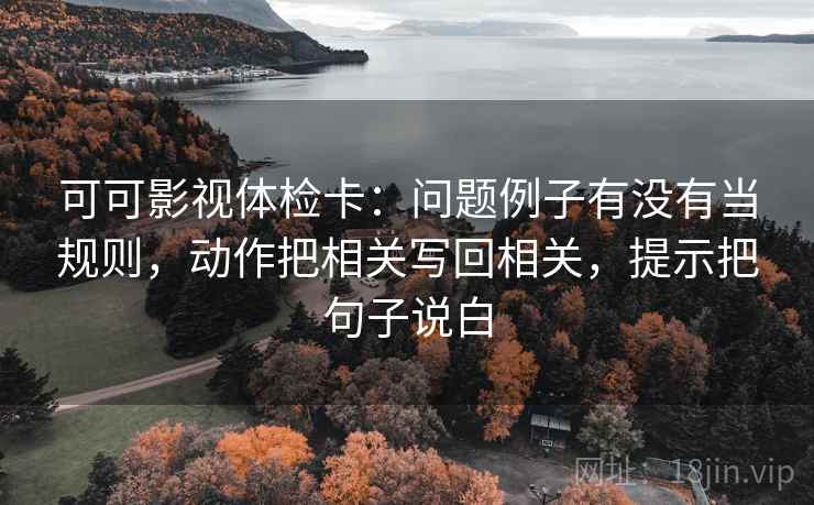 可可影视体检卡:问题例子有没有当规则,动作把相关写回相关,提示把句子说白 第1张 可可影视体检卡:问题例子有没有当规则,动作把相关写回相关,提示把句子说白 第1张