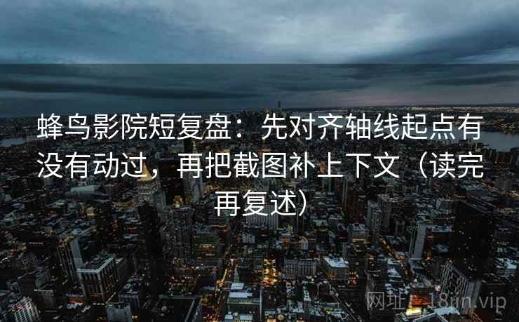蜂鸟影院短复盘:先对齐轴线起点有没有动过,再把截图补上下文(读完再复述)