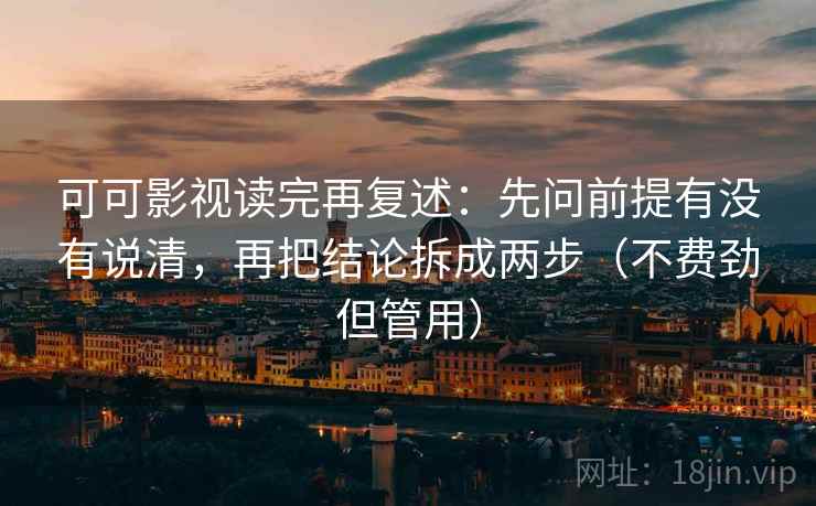 可可影视读完再复述:先问前提有没有说清,再把结论拆成两步(不费劲但管用) 第2张 可可影视读完再复述:先问前提有没有说清,再把结论拆成两步(不费劲但管用) 第2张