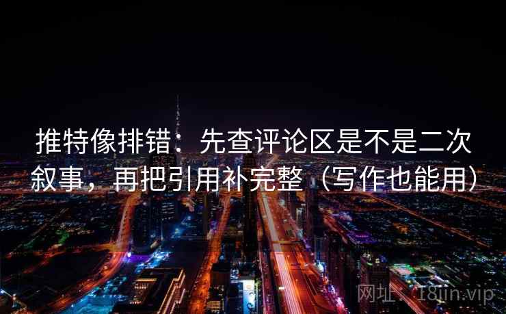 推特像排错：先查评论区是不是二次叙事，再把引用补完整（写作也能用）  第1张