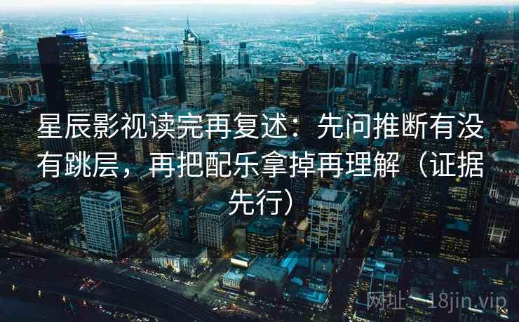 星辰影视读完再复述:先问推断有没有跳层,再把配乐拿掉再理解(证据先行)