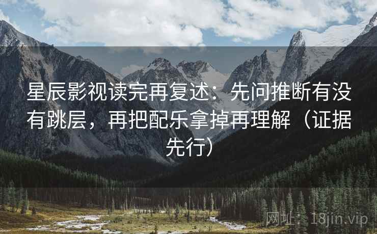星辰影视读完再复述:先问推断有没有跳层,再把配乐拿掉再理解(证据先行) 第2张 星辰影视读完再复述:先问推断有没有跳层,再把配乐拿掉再理解(证据先行) 第2张