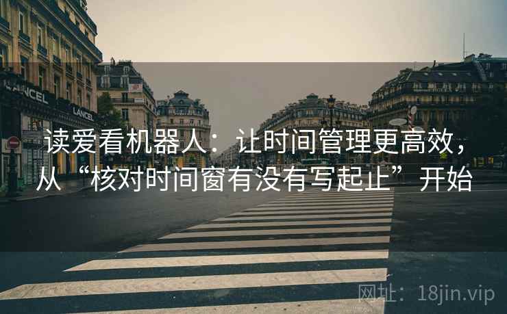 读爱看机器人：让时间管理更高效，从“核对时间窗有没有写起止”开始  第1张