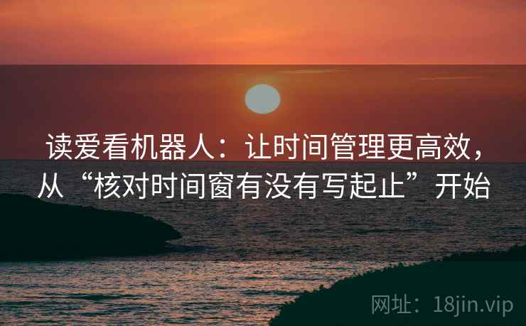 读爱看机器人：让时间管理更高效，从“核对时间窗有没有写起止”开始  第2张