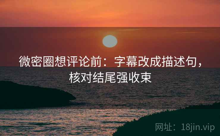 微密圈想评论前:字幕改成描述句,核对结尾强收束