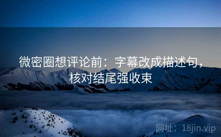 微密圈想评论前：字幕改成描述句，核对结尾强收束  第2张