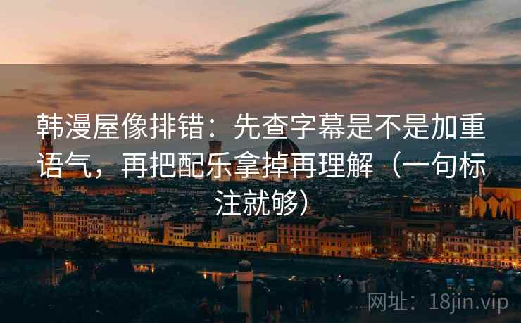 韩漫屋像排错：先查字幕是不是加重语气，再把配乐拿掉再理解（一句标注就够）  第2张