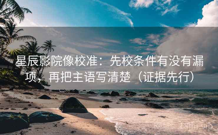 星辰影院像校准：先校条件有没有漏项，再把主语写清楚（证据先行）  第2张