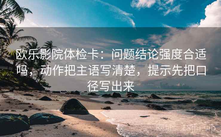 欧乐影院体检卡:问题结论强度合适吗,动作把主语写清楚,提示先把口径写出来 第2张 欧乐影院体检卡:问题结论强度合适吗,动作把主语写清楚,提示先把口径写出来 第2张