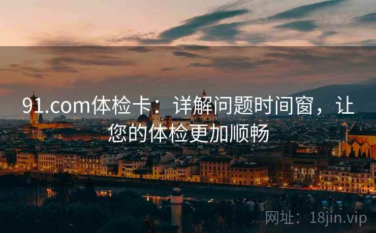91.com体检卡：详解问题时间窗，让您的体检更加顺畅  第2张