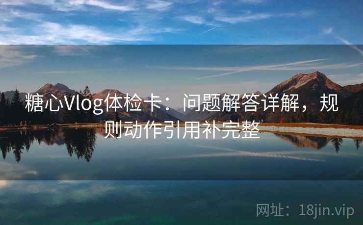 糖心Vlog体检卡：问题解答详解，规则动作引用补完整  第2张