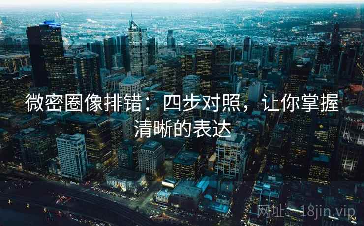 微密圈像排错:四步对照,让你掌握清晰的表达 第2张 微密圈像排错:四步对照,让你掌握清晰的表达 第2张