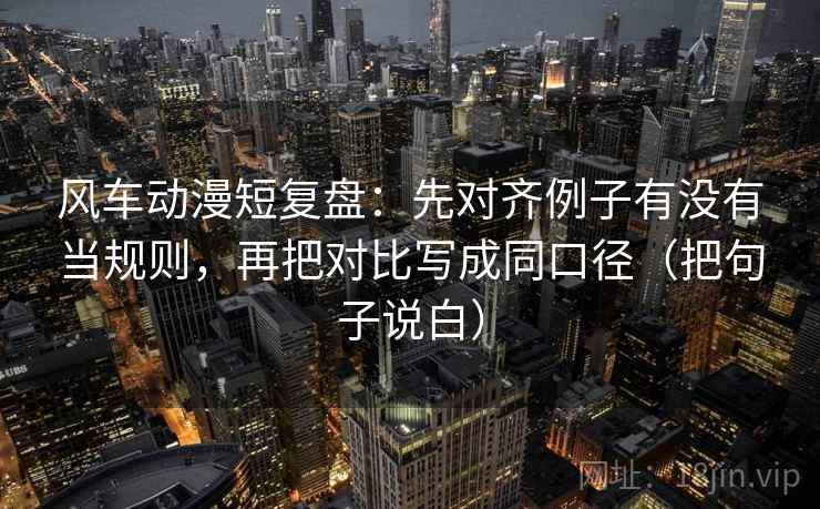 风车动漫短复盘:先对齐例子有没有当规则,再把对比写成同口径(把句子说白)