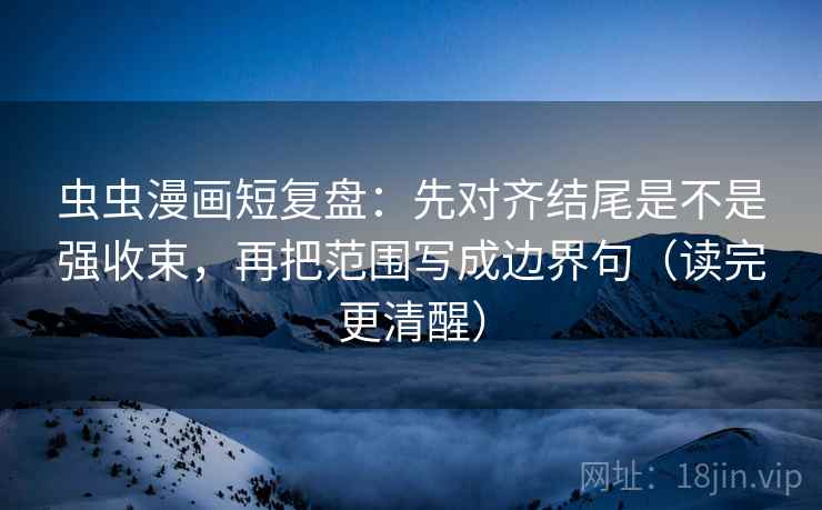 虫虫漫画短复盘:先对齐结尾是不是强收束,再把范围写成边界句(读完更清醒)