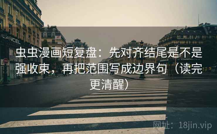 虫虫漫画短复盘:先对齐结尾是不是强收束,再把范围写成边界句(读完更清醒)