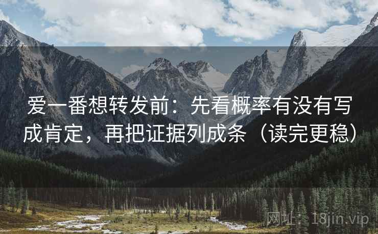 爱一番想转发前:先看概率有没有写成肯定,再把证据列成条(读完更稳)