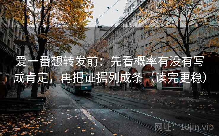 爱一番想转发前:先看概率有没有写成肯定,再把证据列成条(读完更稳)
