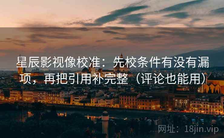 星辰影视像校准：先校条件有没有漏项，再把引用补完整（评论也能用）