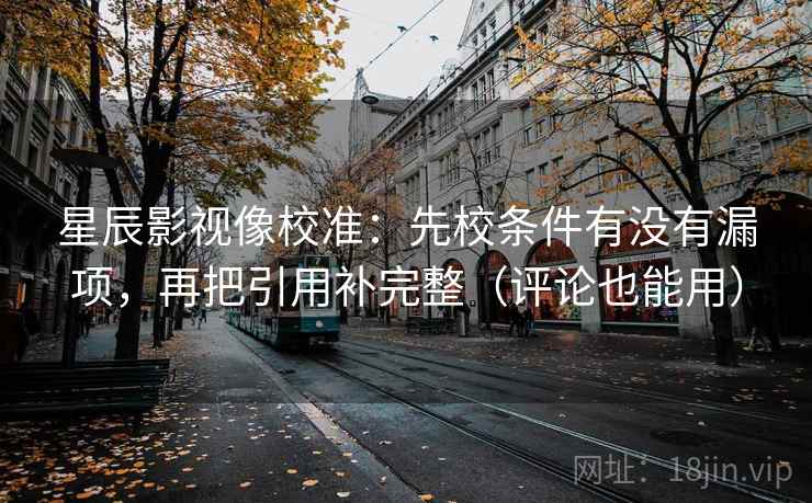 星辰影视像校准:先校条件有没有漏项,再把引用补完整(评论也能用)