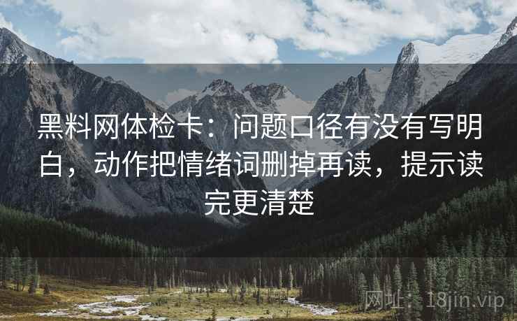 黑料网体检卡:问题口径有没有写明白,动作把情绪词删掉再读,提示读完更清楚