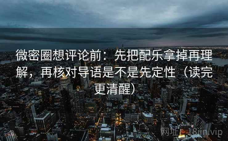 微密圈想评论前:先把配乐拿掉再理解,再核对导语是不是先定性(读完更清醒)