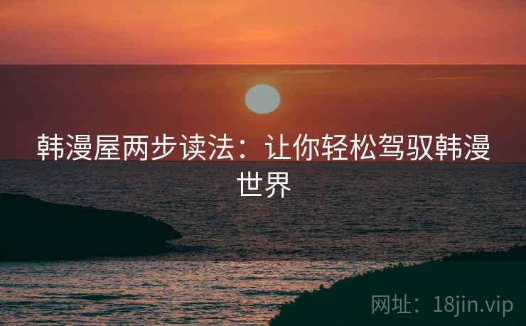 韩漫屋两步读法:让你轻松驾驭韩漫世界 第1张 韩漫屋两步读法:让你轻松驾驭韩漫世界 第1张