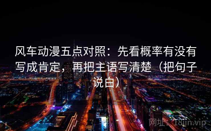 风车动漫五点对照:先看概率有没有写成肯定,再把主语写清楚(把句子说白) 第2张 风车动漫五点对照:先看概率有没有写成肯定,再把主语写清楚(把句子说白) 第2张