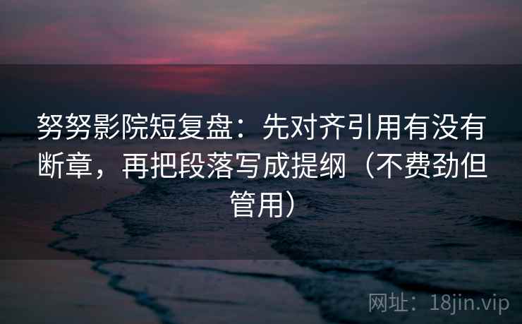 努努影院短复盘:先对齐引用有没有断章,再把段落写成提纲(不费劲但管用) 第1张 努努影院短复盘:先对齐引用有没有断章,再把段落写成提纲(不费劲但管用) 第1张