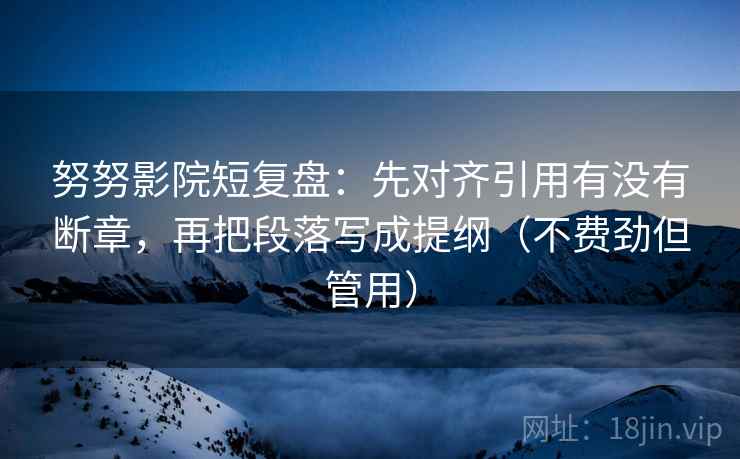 努努影院短复盘:先对齐引用有没有断章,再把段落写成提纲(不费劲但管用) 第2张 努努影院短复盘:先对齐引用有没有断章,再把段落写成提纲(不费劲但管用) 第2张